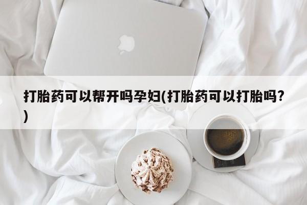米非司酮在线下单打胎药可以帮开吗孕妇(打胎药可以打胎吗?)