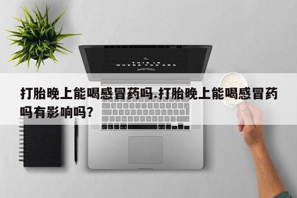 米非司酮在线下单打胎晚上能喝感冒药吗.打胎晚上能喝感冒药吗有影响吗？