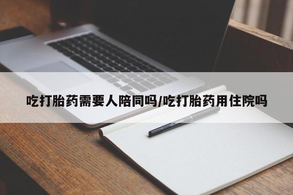 米非司酮在线下单吃打胎药需要人陪同吗/吃打胎药用住院吗