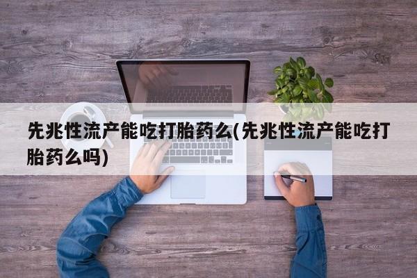米非司酮在线下单先兆性流产能吃打胎药么(先兆性流产能吃打胎药么吗)