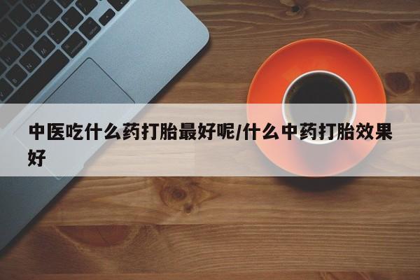 米非司酮在线下单中医吃什么药打胎最好呢/什么中药打胎效果好