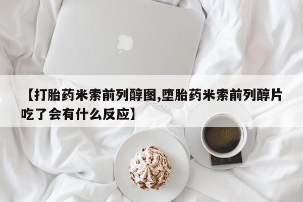 米非司酮在线下单【打胎药米索前列醇图,堕胎药米索前列醇片吃了会有什么反应】
