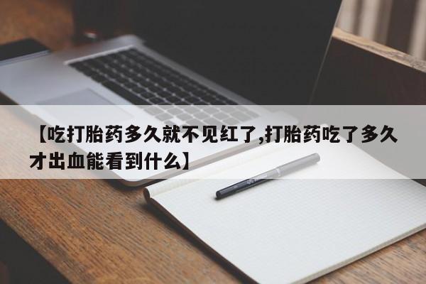 米非司酮在线下单【吃打胎药多久就不见红了,打胎药吃了多久才出血能看到什么】