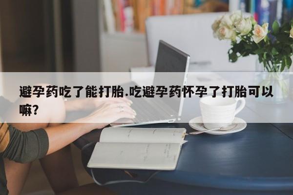 米非司酮在线下单避孕药吃了能打胎.吃避孕药怀孕了打胎可以嘛？