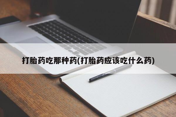 米非司酮在线下单打胎药吃那种药(打胎药应该吃什么药)