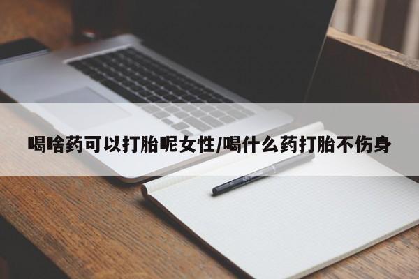 米非司酮在线下单喝啥药可以打胎呢女性/喝什么药打胎不伤身