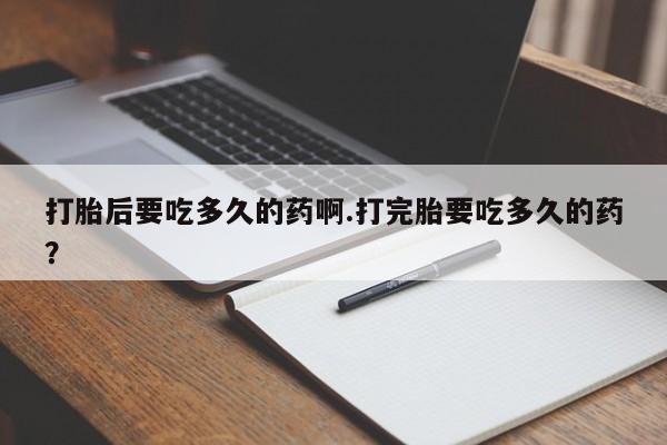 米非司酮在线下单打胎后要吃多久的药啊.打完胎要吃多久的药？