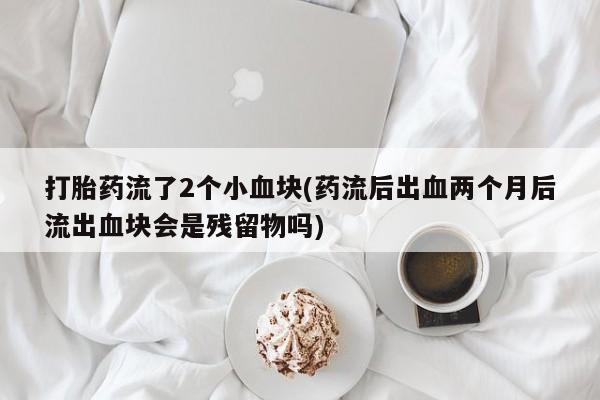 米非司酮在线下单打胎药流了2个小血块(药流后出血两个月后流出血块会是残留物吗)