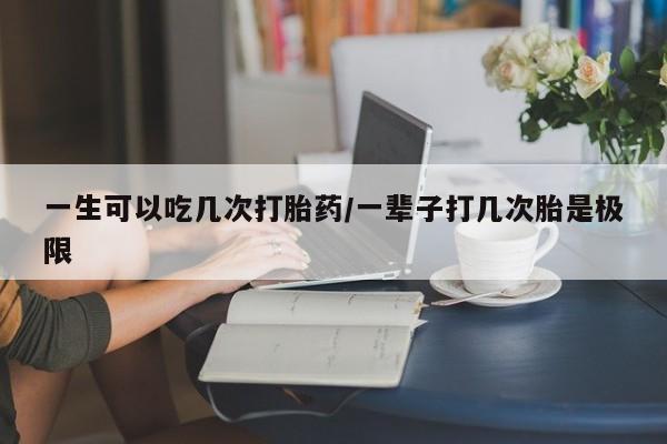 米非司酮在线下单一生可以吃几次打胎药/一辈子打几次胎是极限