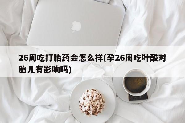 米非司酮在线下单26周吃打胎药会怎么样(孕26周吃叶酸对胎儿有影响吗)