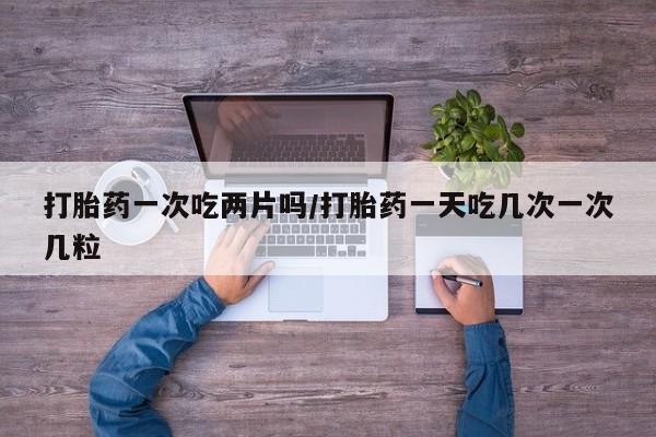 米非司酮在线下单打胎药一次吃两片吗/打胎药一天吃几次一次几粒