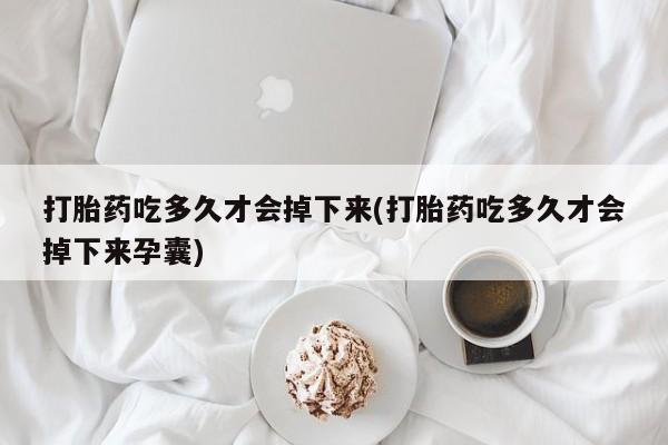 米非司酮在线下单打胎药吃多久才会掉下来(打胎药吃多久才会掉下来孕囊)
