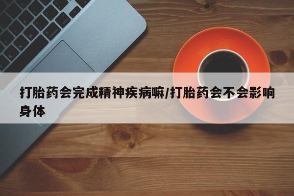 米非司酮在线下单打胎药会完成精神疾病嘛/打胎药会不会影响身体