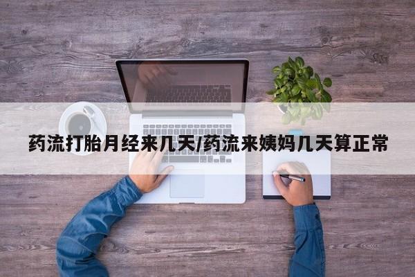 米非司酮在线下单药流打胎月经来几天/药流来姨妈几天算正常