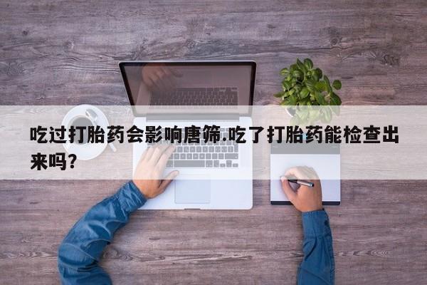 米非司酮在线下单吃过打胎药会影响唐筛.吃了打胎药能检查出来吗？