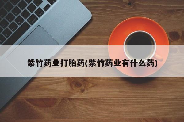米非司酮在线下单紫竹药业打胎药(紫竹药业有什么药)