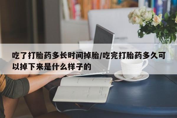 米非司酮在线下单吃了打胎药多长时间掉胎/吃完打胎药多久可以掉下来是什么样子的