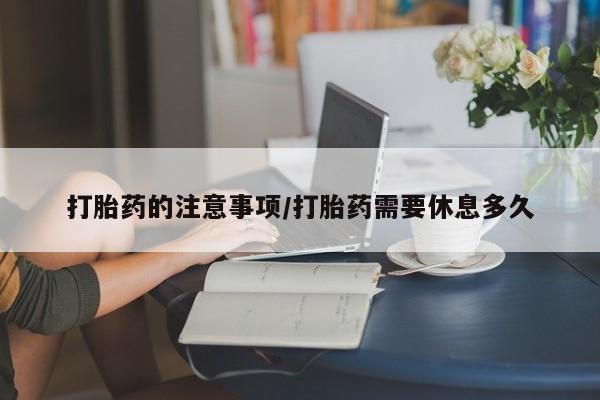 米非司酮在线下单打胎药的注意事项/打胎药需要休息多久