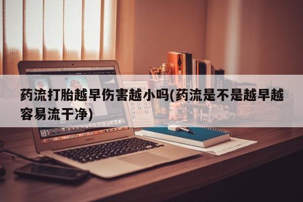 米非司酮在线下单药流打胎越早伤害越小吗(药流是不是越早越容易流干净)