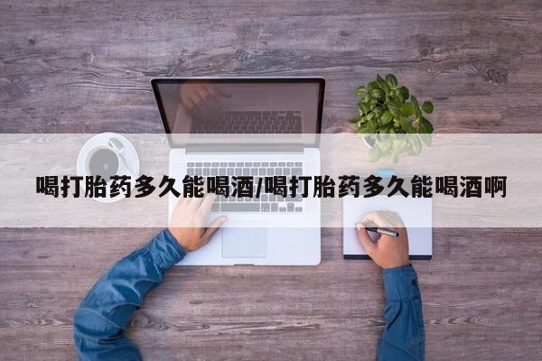 米非司酮在线下单喝打胎药多久能喝酒/喝打胎药多久能喝酒啊