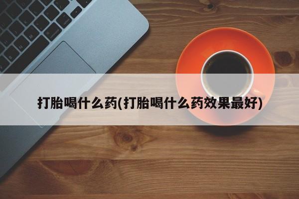 米非司酮在线下单打胎喝什么药(打胎喝什么药效果最好)