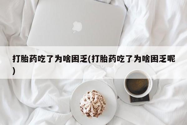 米非司酮在线下单打胎药吃了为啥困乏(打胎药吃了为啥困乏呢)