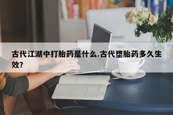 米非司酮在线下单古代江湖中打胎药是什么.古代堕胎药多久生效？