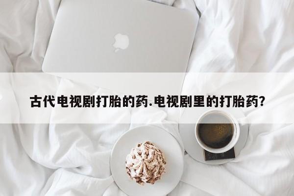 米非司酮在线下单古代电视剧打胎的药.电视剧里的打胎药？
