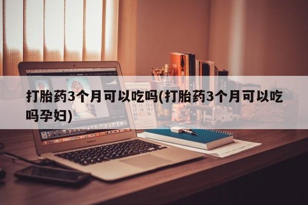 米非司酮在线下单打胎药3个月可以吃吗(打胎药3个月可以吃吗孕妇)