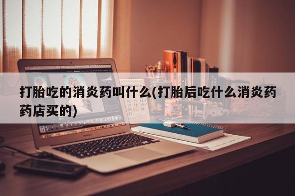 米非司酮在线下单打胎吃的消炎药叫什么(打胎后吃什么消炎药药店买的)