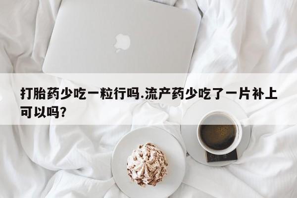 米非司酮在线下单打胎药少吃一粒行吗.流产药少吃了一片补上可以吗？