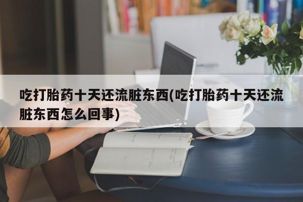 米非司酮在线下单吃打胎药十天还流脏东西(吃打胎药十天还流脏东西怎么回事)