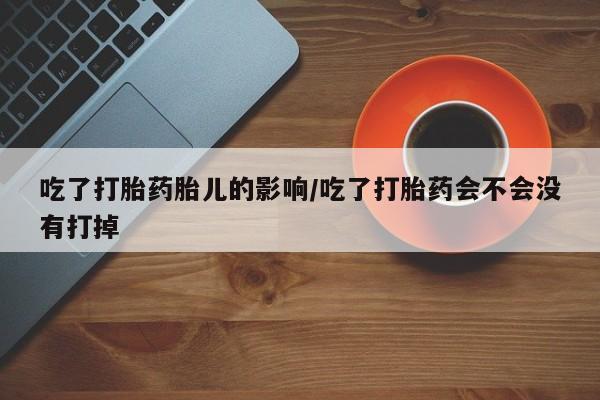 米非司酮在线下单吃了打胎药胎儿的影响/吃了打胎药会不会没有打掉