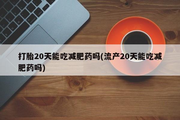 米非司酮在线下单打胎20天能吃减肥药吗(流产20天能吃减肥药吗)
